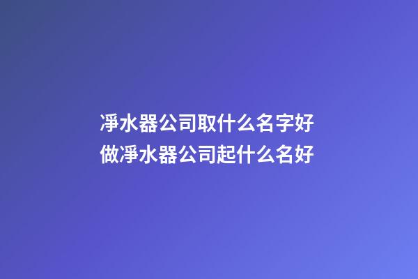凈水器公司取什么名字好 做凈水器公司起什么名好-第1張-公司起名-玄機派